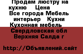 Продам люстру на кухню. › Цена ­ 2 000 - Все города Мебель, интерьер » Кухни. Кухонная мебель   . Свердловская обл.,Верхняя Салда г.